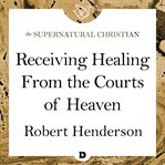 Receiving healing from the courts of heaven. A Feature Teaching With Robert Henderson cover image