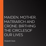 Maiden, mother, matriarch and crone: birthing the circlesof our lives : birthing the circles of our lives cover image