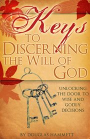 Keys to Discerning the Will of God : Unlocking the Door to Wise and Godly Decisions cover image