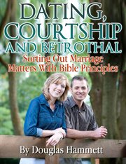 Dating, Courtship and Betrothal : Sorting Out Marriage Matters With Bible Principles cover image