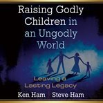 Raising godly children in an ungodly world : leaving a lasting legacy cover image