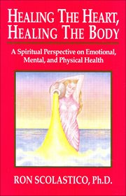 Healing the Heart, Healing the Body : A Spiritual Perspective on Emotional, Mental, and Physical Heal cover image