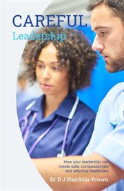 Careful leadership : how your leadership can create safe, compassionate and effective healthcare cover image