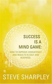 Success Is A Mind Game : How To Improve Consistency And Results In Golf And Business cover image