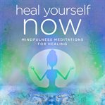 Heal yourself now. Mindfulness Meditations for Healing cover image