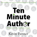 Ten minute author. Writers write. Authors finish. How to write your novel or non-fiction book one step at a time cover image