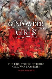 Gunpowder Girls : The True Stories of Three Civil War Tragedies cover image