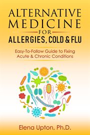 Alternative medicine for allergies, colds & flu: easy-to-follow guide to fixing acute & chronic c : Easy cover image