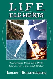 Life Elements : Transform Your Life With Earth, Air, Fire, and Water cover image