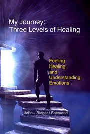 My Journey : Three Levels of Healing – Feeling, Healing, and Understanding Emotions cover image