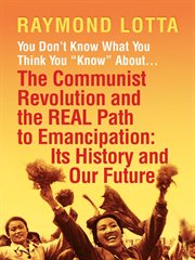 You Don't Know What You Think You ""Know"" About ... The Communist Revolution and the REAL Path to Emancipation : Its History and Our Future cover image