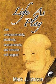 Life as play: live compassionately, intuitively, spontaneously, and miracles will happen! cover image