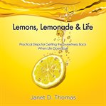 Lemons, lemonade & life : practical steps for getting the sweetness back when life goes sour cover image