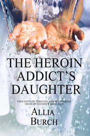 The heroin addict's daughter: thoughts on thriving and recovering from my father's addiction cover image