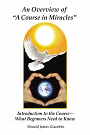 An Overview of "A Course in Miracles": Introduction to the Course---What Beginners Need to Know cover image