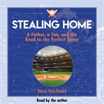 Stealing home : a father, a son, and the road to the perfect game cover image