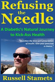 Refusing the Needle : A Diabetic's Natural Journey to Kick-Ass Health cover image