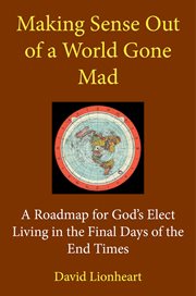 Making sense out of a world gone mad: a roadmap for god's elect living in the final days of the e cover image