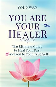You are your healer : the ultimate guide to heal your past, transform your life & awaken to your true self cover image