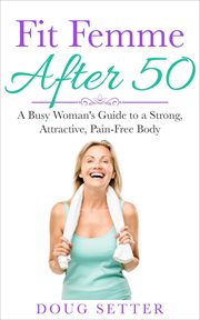 Fit Femme After 50 : A Busy Woman's Guide to a Strong, Attractive, Pain-Free Body cover image