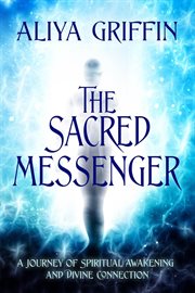 The Sacred Messenger - a Journey of Spiritual Awakening and Divine Connection cover image
