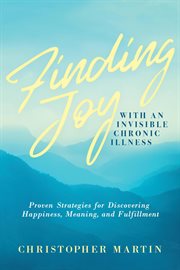 Finding Joy With an Invisible Chronic Illness : Proven Strategies for Discovering Happiness, Meaning cover image