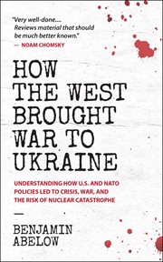 How the West brought war to Ukraine : understanding how U.S. and NATO policies led to crisis, war, and the risk of nuclear catastrophe cover image