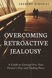 Overcoming Retroactive Jealousy : A Guide to Getting Over Your Partner's Past and Finding Peace cover image