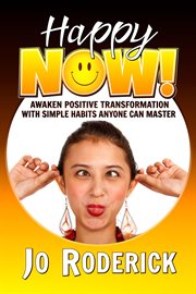 Happy Now! : Awaken Positive Transformation With Simple Habits Anyone Can Master.. Now cover image