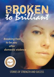 Broken to brilliant: breaking free to be you after domestic violence : Breaking Free to Be You After Domestic Violence cover image