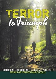 Terror to triumph: rebuilding your life after domestic violence – stories of strength and success : Rebuilding Your Life After Domestic Violence – Stories of Strength and Success cover image