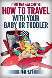 Items may have shifted: how to travel with your baby or toddler : How to Travel With Your Baby or Toddler cover image