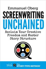 Screenwriting Unchained : Reclaim Your Creative Freedom and Master Story Structure cover image