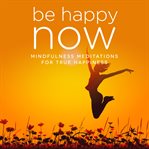 Be happy now. Mindfulness Meditations for True Happiness cover image