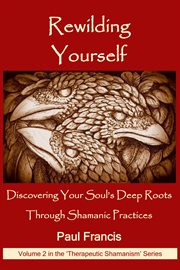 Rewilding yourself: discovering your soul's deep roots through shamanic practices cover image