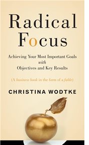Radical focus : achieving your most important goals with objectives and key results cover image