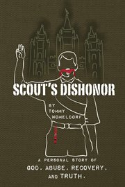 Scouts dishonor: a personal story of god, abuse, recovery and truth : A Personal Story of God, Abuse, Recovery and Truth cover image