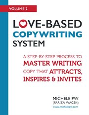 Love-based copywriting system : a step-by-step process to master writing copy that attracts, inspires and invites. Volume 2 cover image