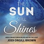 The sun still shines. How a Brain Tumor Helped Me See the Light cover image