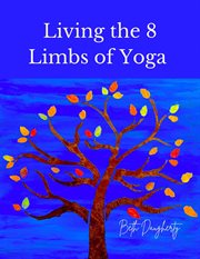 Living the 8 limbs of yoga: a modern yogis guide to ethics, daily habits, mindfulness, meditation : A Modern Yogis Guide to Ethics, Daily Habits, Mindfulness, Meditation cover image
