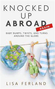 Knocked up abroad again : baby bumps, twists, and turns around the globe cover image