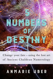 5 numbers of destiny : change your fate using the lost art of ancient Chaldean numerology cover image