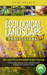 The ecological landscape professional : core concepts for integrating the best practices of permaculture, landscape design, and environmental restoration into professional practice cover image