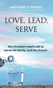 Love, Lead, Serve : The Christian Man's Call to Serve His Family and His Church cover image
