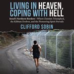 Living in heaven, coping with hell : Israel's northern borders -- where Zionism triumphed, the kibbutz evolves, and the pioneering spirit prevails cover image