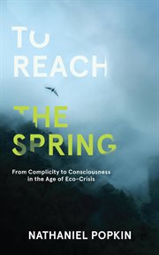 To Reach the Spring: From Complicity to Consciousness in the Age of Eco-Crisis cover image