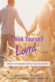 Think Yourself Loved, Learn to Love Yourself So Others Can Love You More : Think Yourself Loved, Learn to Love Yourself So Others Can Love You More cover image