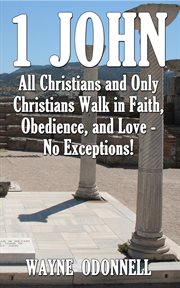 1 john: all christians and only christians walk in faith, obedience, and love - no exceptions! : All Christians and Only Christians Walk in Faith, Obedience, and Love cover image