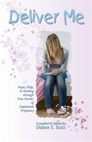 Deliver Me : Hope, Help, & Healing Through True Stories of Unplanned Pregnancy cover image