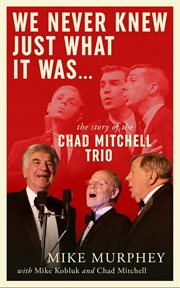 We Never Knew Just What It Was … the Story of the Chad Mitchell Trio cover image